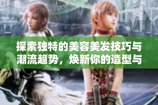 探索独特的美容美发技巧与潮流趋势，焕新你的造型与魅力