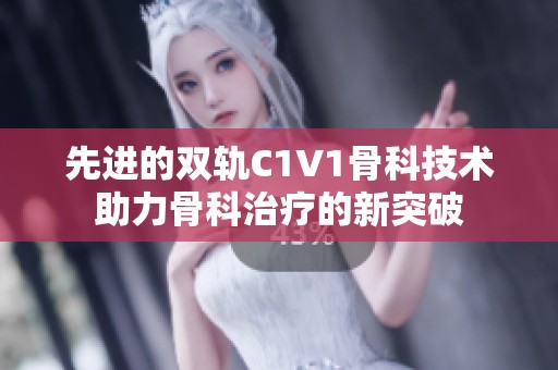先进的双轨C1V1骨科技术助力骨科治疗的新突破