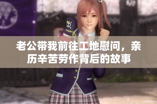 老公带我前往工地慰问，亲历辛苦劳作背后的故事