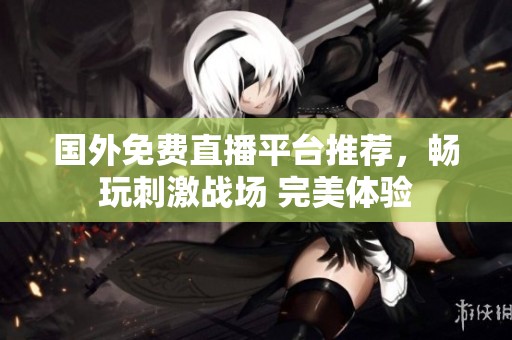 国外免费直播平台推荐，畅玩刺激战场 完美体验