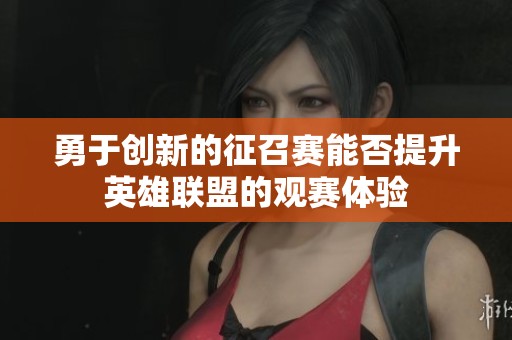 勇于创新的征召赛能否提升英雄联盟的观赛体验