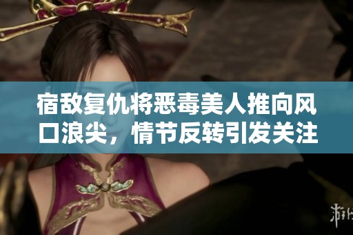 宿敌复仇将恶毒美人推向风口浪尖，情节反转引发关注