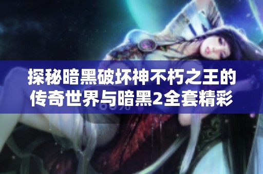 探秘暗黑破坏神不朽之王的传奇世界与暗黑2全套精彩内容
