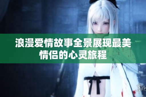 浪漫爱情故事全景展现最美情侣的心灵旅程
