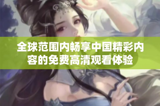 全球范围内畅享中国精彩内容的免费高清观看体验