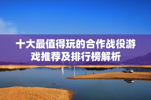 十大最值得玩的合作战役游戏推荐及排行榜解析