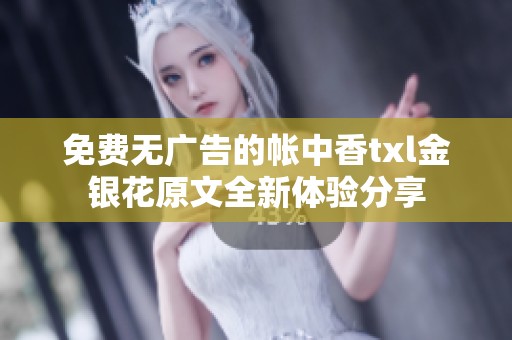 免费无广告的帐中香txl金银花原文全新体验分享
