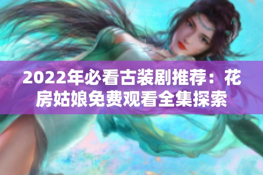 2022年必看古装剧推荐：花房姑娘免费观看全集探索