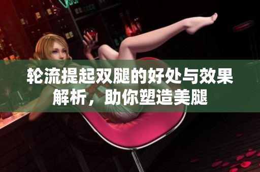 轮流提起双腿的好处与效果解析，助你塑造美腿