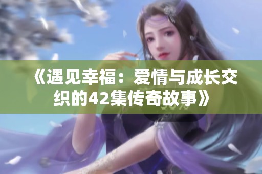 《遇见幸福：爱情与成长交织的42集传奇故事》