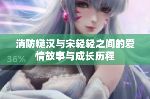 消防糙汉与宋轻轻之间的爱情故事与成长历程