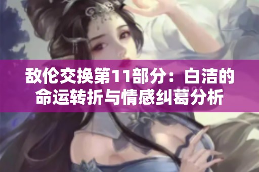 敌伦交换第11部分：白洁的命运转折与情感纠葛分析