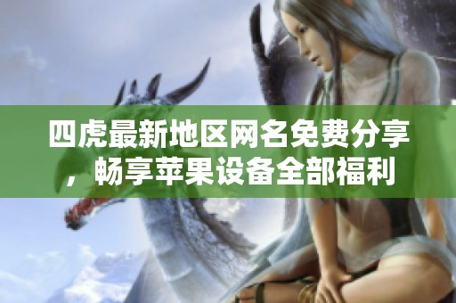 四虎最新地区网名免费分享，畅享苹果设备全部福利