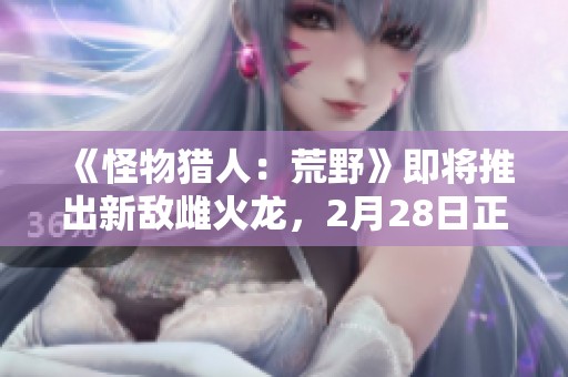 《怪物猎人：荒野》即将推出新敌雌火龙，2月28日正式发售