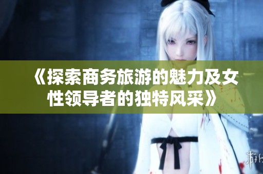 《探索商务旅游的魅力及女性领导者的独特风采》
