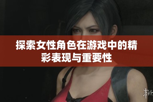 探索女性角色在游戏中的精彩表现与重要性