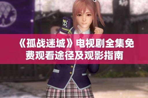 《孤战迷城》电视剧全集免费观看途径及观影指南