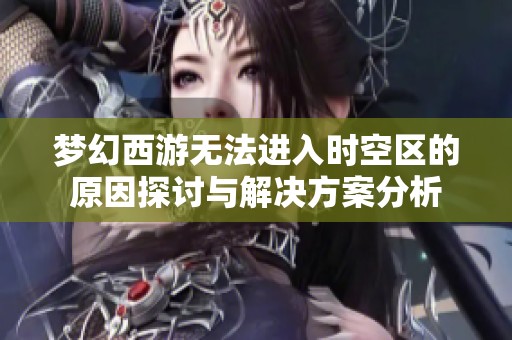 梦幻西游无法进入时空区的原因探讨与解决方案分析