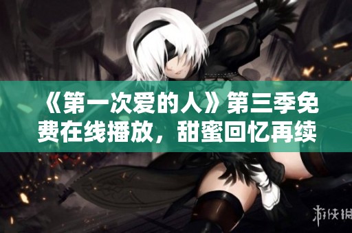 《第一次爱的人》第三季免费在线播放，甜蜜回忆再续情缘