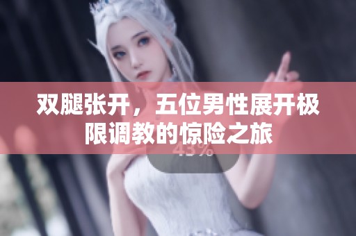 双腿张开，五位男性展开极限调教的惊险之旅