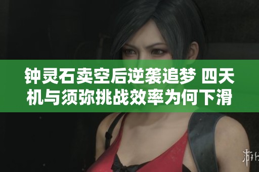 钟灵石卖空后逆袭追梦 四天机与须弥挑战效率为何下滑