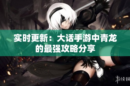 实时更新：大话手游中青龙的最强攻略分享