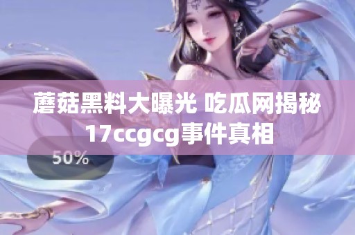 蘑菇黑料大曝光 吃瓜网揭秘17ccgcg事件真相