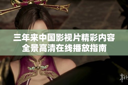 三年来中国影视片精彩内容全景高清在线播放指南