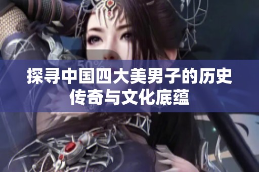 探寻中国四大美男子的历史传奇与文化底蕴
