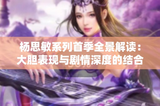 杨思敏系列首季全景解读：大胆表现与剧情深度的结合