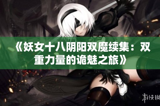 《妖女十八阴阳双魔续集：双重力量的诡魅之旅》