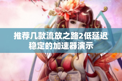 推荐几款流放之路2低延迟稳定的加速器演示