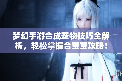 梦幻手游合成宠物技巧全解析，轻松掌握合宝宝攻略！