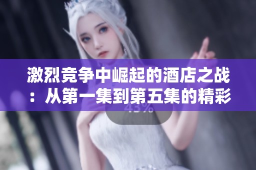 激烈竞争中崛起的酒店之战：从第一集到第五集的精彩回顾