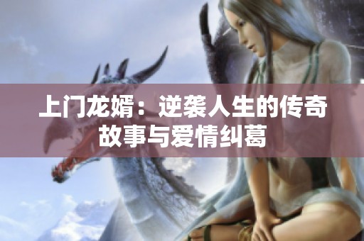 上门龙婿：逆袭人生的传奇故事与爱情纠葛