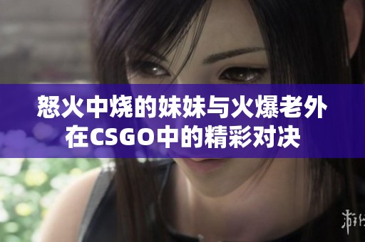怒火中烧的妹妹与火爆老外在CSGO中的精彩对决