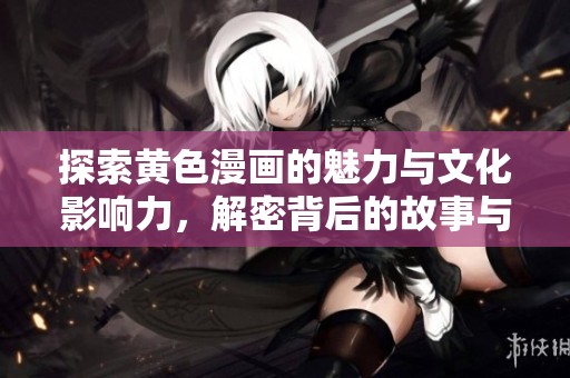 探索黄色漫画的魅力与文化影响力，解密背后的故事与艺术风格