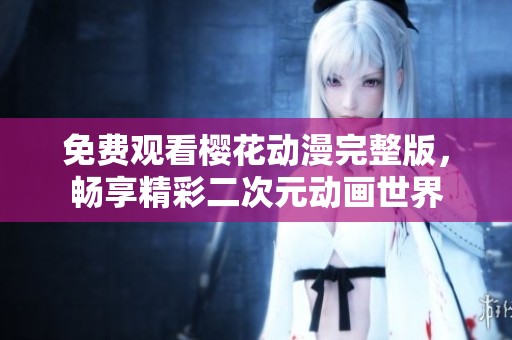 免费观看樱花动漫完整版，畅享精彩二次元动画世界
