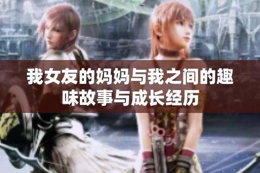 我女友的妈妈与我之间的趣味故事与成长经历