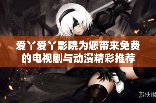 爱丫爱丫影院为您带来免费的电视剧与动漫精彩推荐