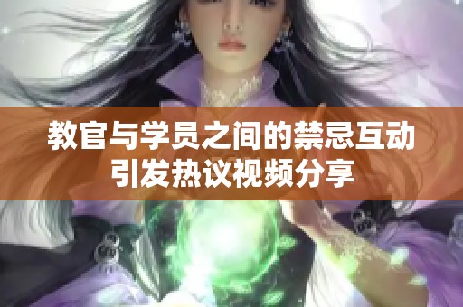 教官与学员之间的禁忌互动引发热议视频分享