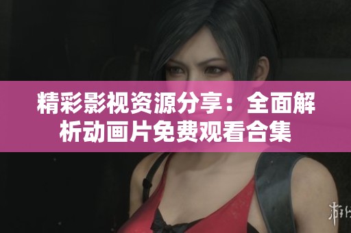 精彩影视资源分享：全面解析动画片免费观看合集