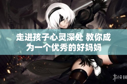 走进孩子心灵深处 教你成为一个优秀的好妈妈