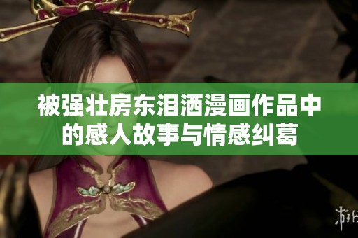 被强壮房东泪洒漫画作品中的感人故事与情感纠葛