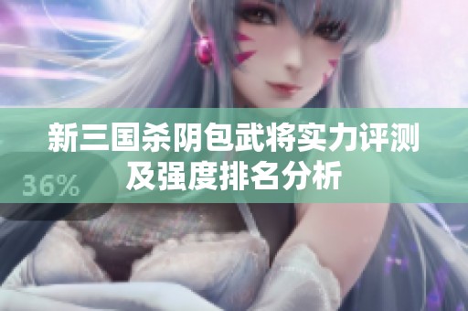 新三国杀阴包武将实力评测及强度排名分析