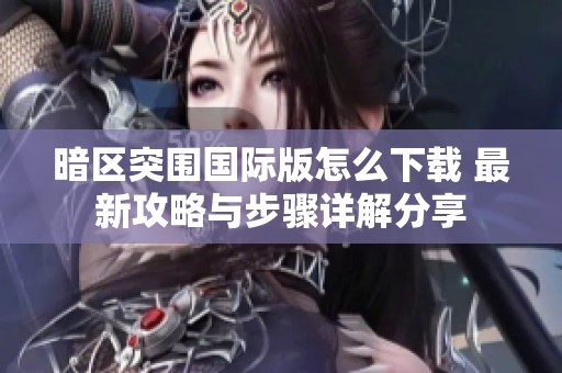 暗区突围国际版怎么下载 最新攻略与步骤详解分享