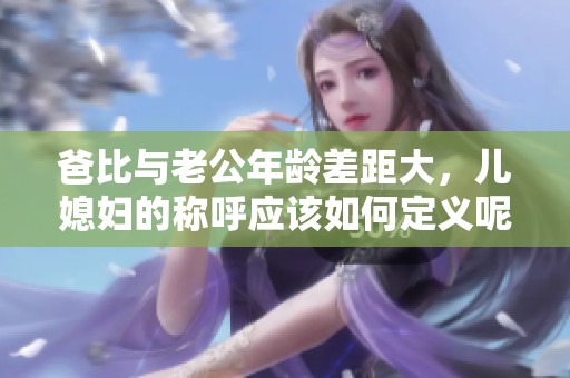 爸比与老公年龄差距大，儿媳妇的称呼应该如何定义呢