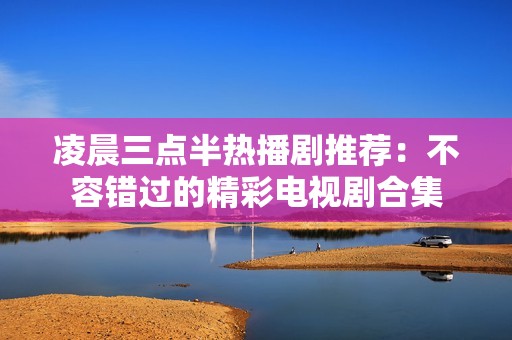 凌晨三点半热播剧推荐：不容错过的精彩电视剧合集