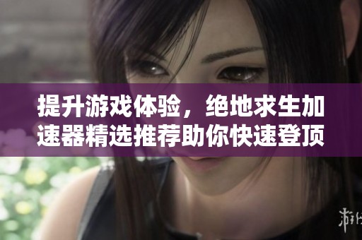 提升游戏体验，绝地求生加速器精选推荐助你快速登顶吃鸡巅峰