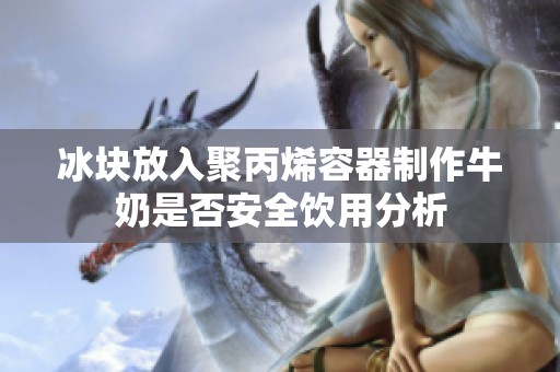冰块放入聚丙烯容器制作牛奶是否安全饮用分析